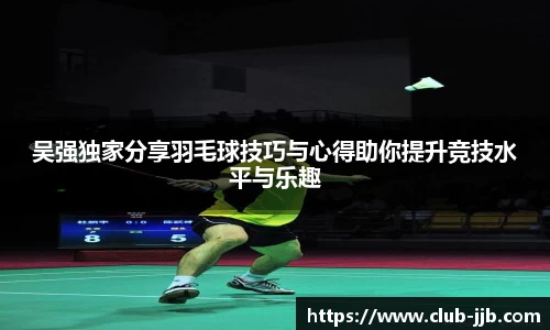 吴强独家分享羽毛球技巧与心得助你提升竞技水平与乐趣