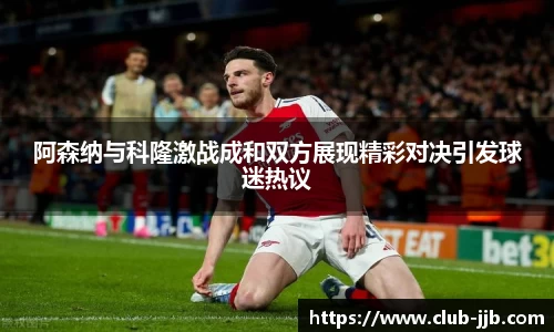 阿森纳与科隆激战成和双方展现精彩对决引发球迷热议